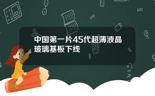 中國第一片45代超薄液晶玻璃基板下線