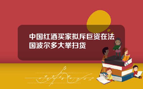 中國紅酒買家擬斥巨資在法國波爾多大擧掃貨