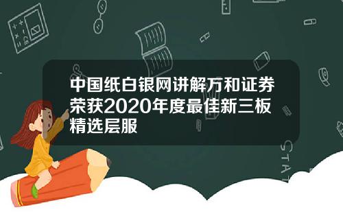 中国纸白银网讲解万和证券荣获2020年度最佳新三板精选层服