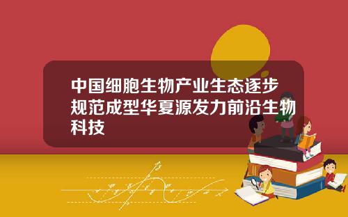 中国细胞生物产业生态逐步规范成型华夏源发力前沿生物科技