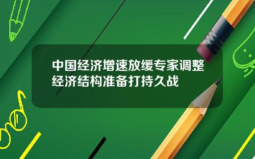 中国经济增速放缓专家调整经济结构准备打持久战