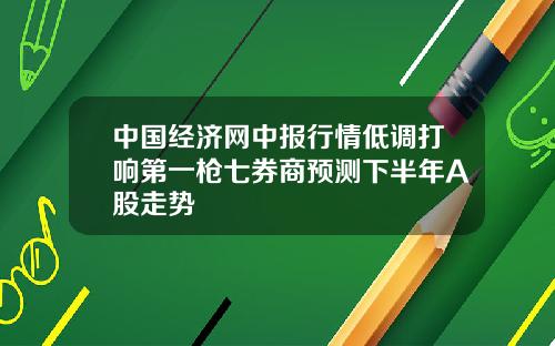 中國經濟網中報行情低調打響第一槍七券商預測下半年A股走勢