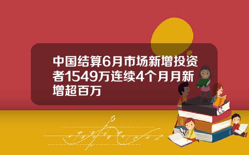 中国结算6月市场新增投资者1549万连续4个月月新增超百万
