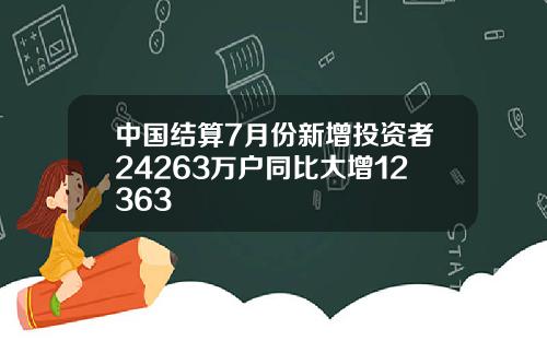 中国结算7月份新增投资者24263万户同比大增12363