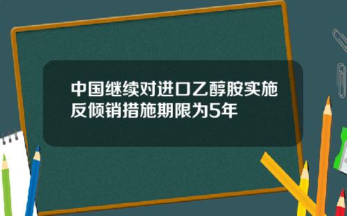 中國繼續對進口乙醇胺實施反傾銷措施期限爲5年