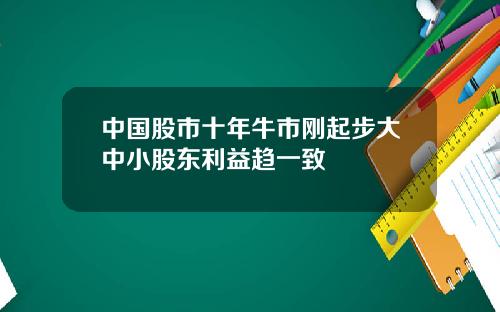 中国股市十年牛市刚起步大中小股东利益趋一致