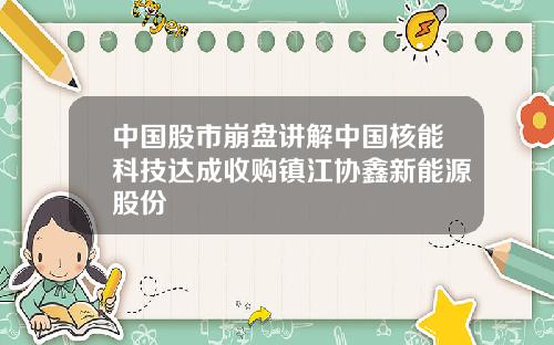 中国股市崩盘讲解中国核能科技达成收购镇江协鑫新能源股份