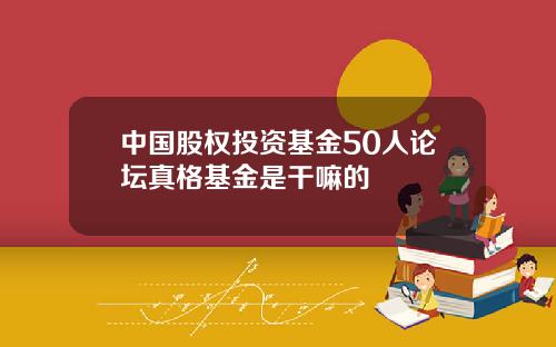 中國股權投資基金50人論罈真格基金是乾嘛的