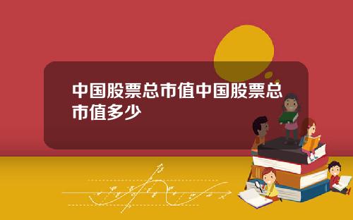 中国股票总市值中国股票总市值多少