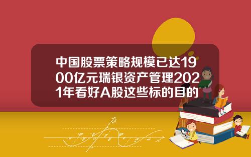 中国股票策略规模已达1900亿元瑞银资产管理2021年看好A股这些标的目的