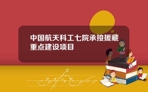 中国航天科工七院承接援藏重点建设项目