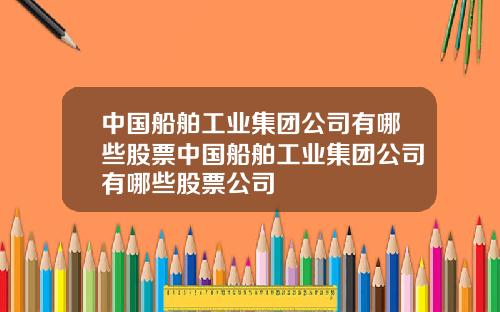 中国船舶工业集团公司有哪些股票中国船舶工业集团公司有哪些股票公司