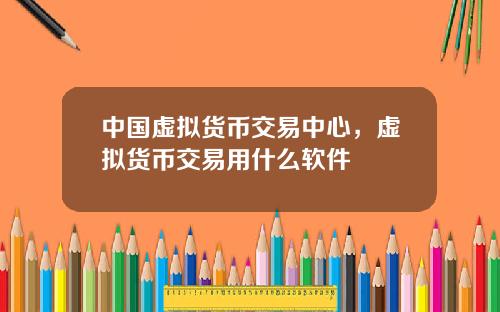中国虚拟货币交易中心，虚拟货币交易用什么软件