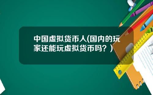 中国虚拟货币人(国内的玩家还能玩虚拟货币吗？)