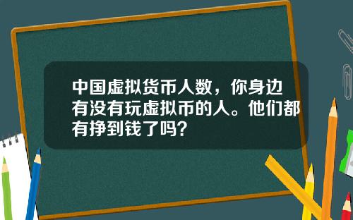 中國虛擬貨幣人數，你身邊有沒有玩虛擬幣的人。他們都有掙到錢了嗎？