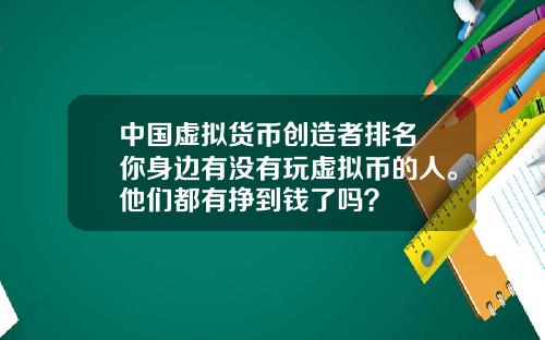 中国虚拟货币创造者排名 你身边有没有玩虚拟币的人。他们都有挣到钱了吗？