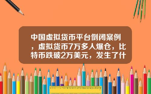中國虛擬貨幣平台倒閉案例，虛擬貨幣7萬多人爆倉，比特幣跌破2萬美元，發生了什麽？