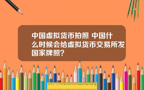 中国虚拟货币拍照 中国什么时候会给虚拟货币交易所发国家牌照？