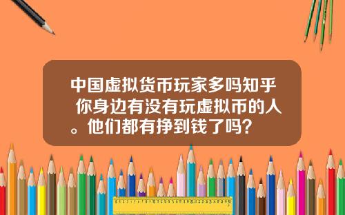 中國虛擬貨幣玩家多嗎知乎 你身邊有沒有玩虛擬幣的人。他們都有掙到錢了嗎？