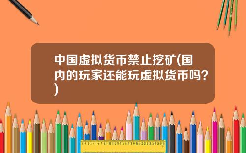 中国虚拟货币禁止挖矿(国内的玩家还能玩虚拟货币吗？)