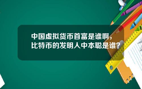 中國虛擬貨幣首富是誰啊，比特幣的發明人中本聰是誰？