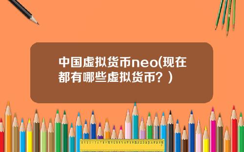 中國虛擬貨幣neo(現在都有哪些虛擬貨幣？)