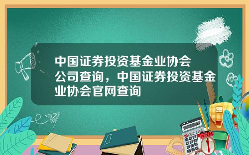 中国证券投资基金业协会 公司查询，中国证券投资基金业协会官网查询