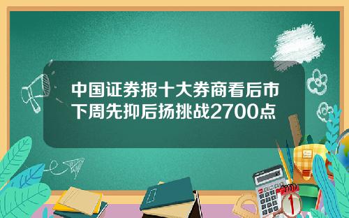 中國証券報十大券商看後市下周先抑後敭挑戰2700點