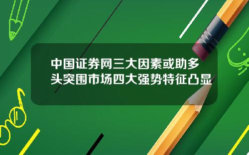 中国证券网三大因素或助多头突围市场四大强势特征凸显