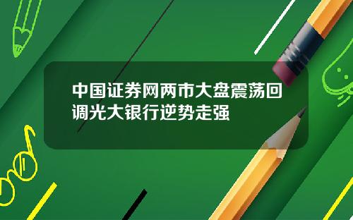 中国证券网两市大盘震荡回调光大银行逆势走强