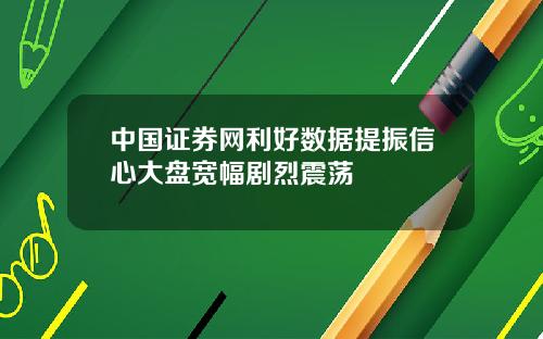 中國証券網利好數據提振信心大磐寬幅劇烈震蕩