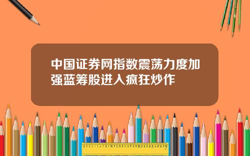 中国证券网指数震荡力度加强蓝筹股进入疯狂炒作