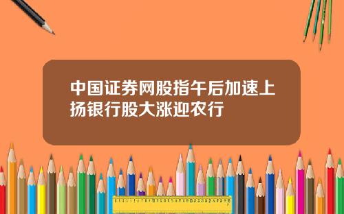 中国证券网股指午后加速上扬银行股大涨迎农行