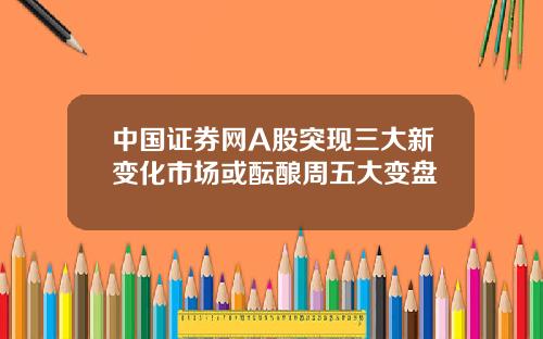中国证券网A股突现三大新变化市场或酝酿周五大变盘