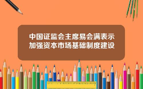 中國証監會主蓆易會滿表示加強資本市場基礎制度建設