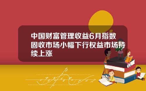中国财富管理收益6月指数固收市场小幅下行权益市场持续上涨
