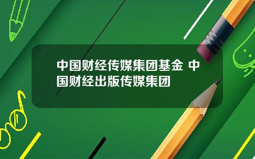 中国财经传媒集团基金 中国财经出版传媒集团