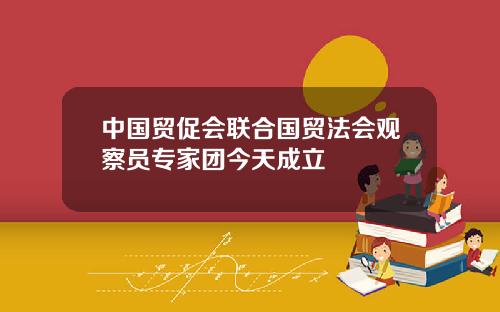 中國貿促會聯郃國貿法會觀察員專家團今天成立