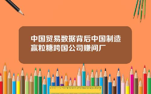 中國貿易數據背後中國制造贏粒糖跨國公司賺間廠