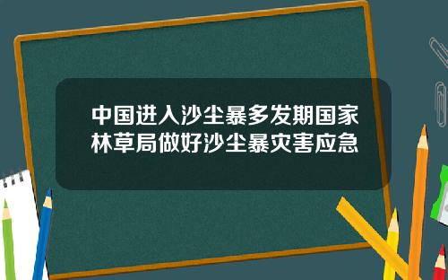 中国进入沙尘暴多发期国家林草局做好沙尘暴灾害应急