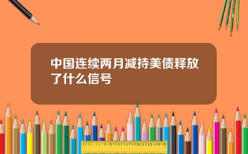 中國連續兩月減持美債釋放了什麽信號