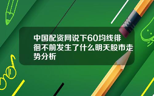 中国配资网说下60均线徘徊不前发生了什么明天股市走势分析