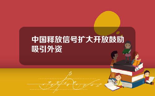中国释放信号扩大开放鼓励吸引外资