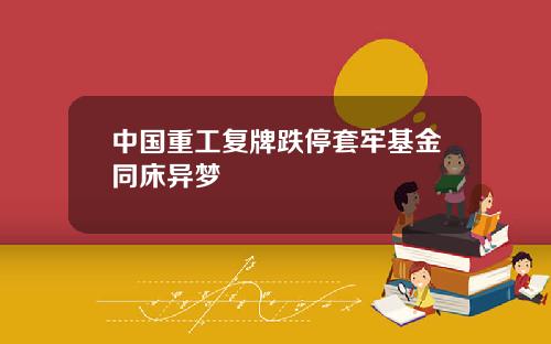 中国重工复牌跌停套牢基金同床异梦