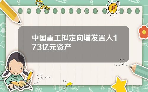 中国重工拟定向增发置入173亿元资产