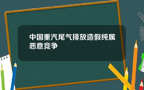 中国重汽尾气排放造假纯属恶意竞争