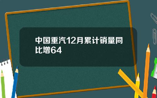 中國重汽12月累計銷量同比增64