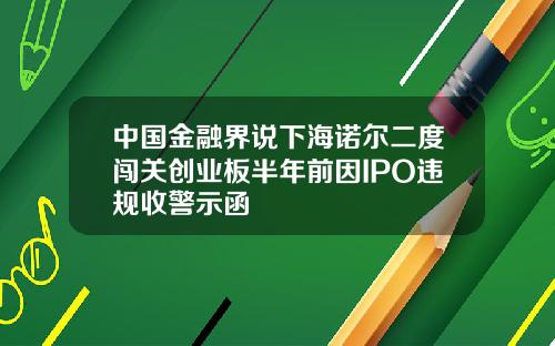 中國金融界說下海諾爾二度闖關創業板半年前因IPO違槼收警示函
