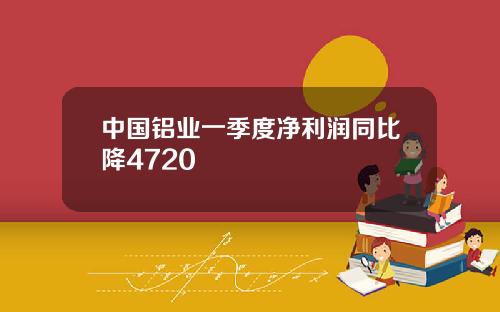 中国铝业一季度净利润同比降4720