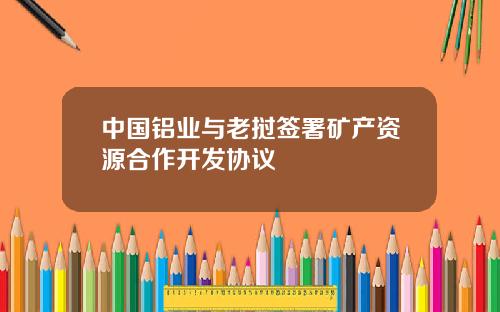 中国铝业与老挝签署矿产资源合作开发协议